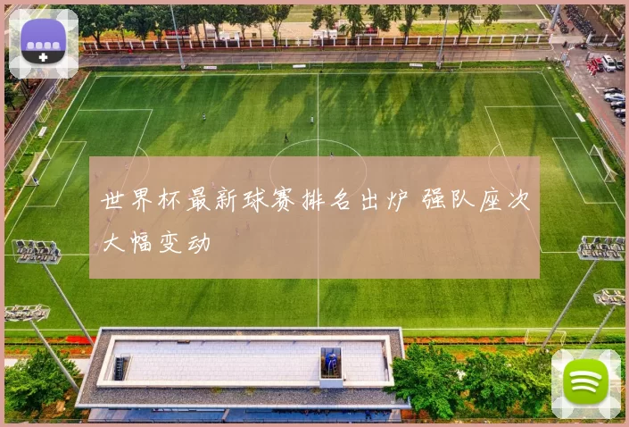 世界杯最新球赛排名出炉 强队座次大幅变动