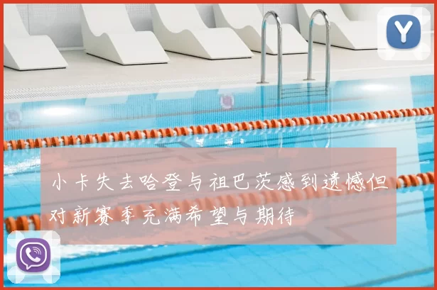小卡失去哈登与祖巴茨感到遗憾但对新赛季充满希望与期待