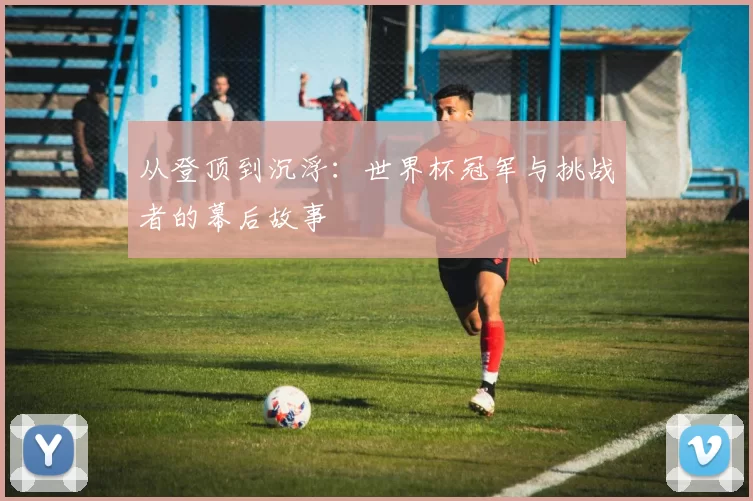 从登顶到沉浮:世界杯冠军与挑战者的幕后故事