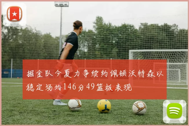 掘金队今夏力争续约佩顿沃特森以稳定场均146分49篮板表现