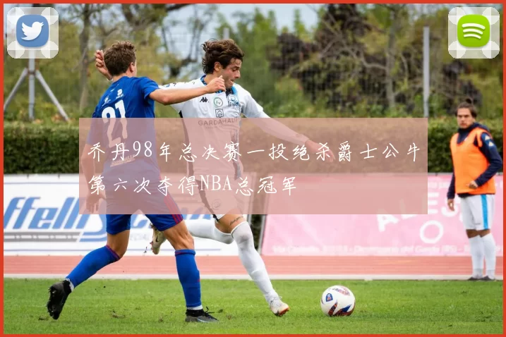 乔丹98年总决赛一投绝杀爵士公牛第六次夺得NBA总冠军