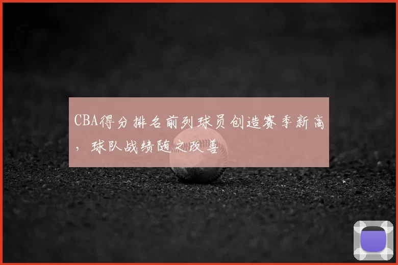CBA得分排名前列球员创造赛季新高，球队战绩随之改善
