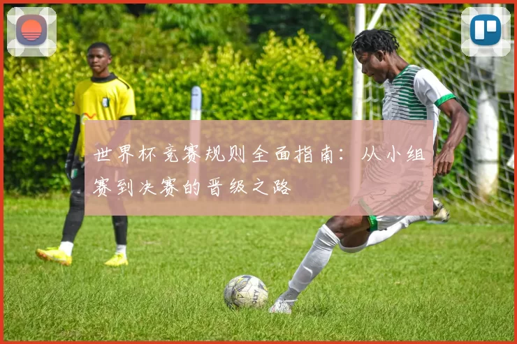 世界杯竞赛规则全面指南：从小组赛到决赛的晋级之路