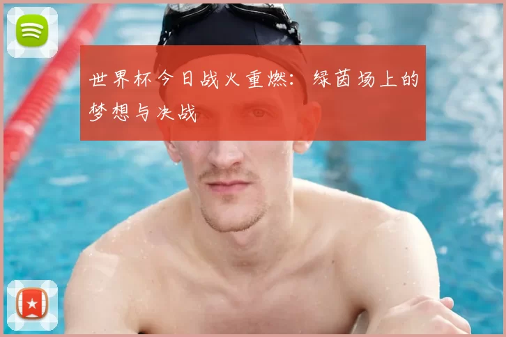 世界杯今日战火重燃:绿茵场上的梦想与决战